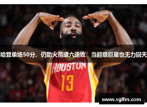 哈登单场50分，仍助火箭遭六连败：当超级巨星也无力回天