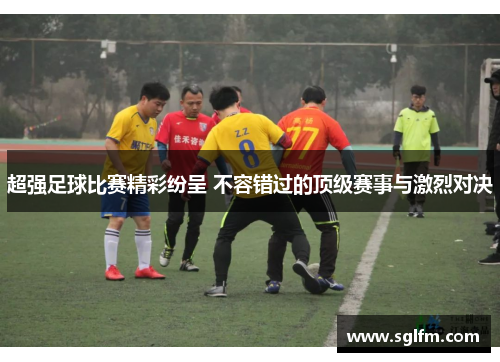 超强足球比赛精彩纷呈 不容错过的顶级赛事与激烈对决