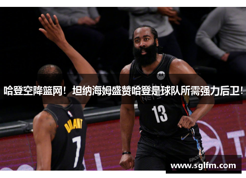 哈登空降篮网！坦纳海姆盛赞哈登是球队所需强力后卫！