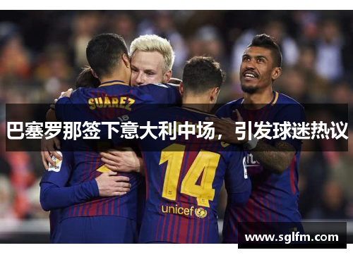 巴塞罗那签下意大利中场，引发球迷热议