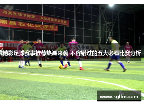 精彩足球赛事推荐热潮来袭 不容错过的五大必看比赛分析