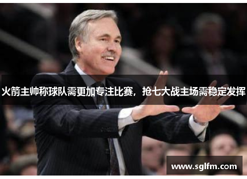 火箭主帅称球队需更加专注比赛，抢七大战主场需稳定发挥