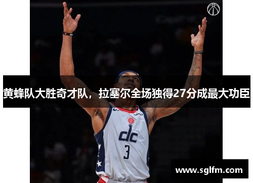 黄蜂队大胜奇才队，拉塞尔全场独得27分成最大功臣
