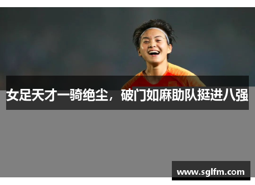 女足天才一骑绝尘，破门如麻助队挺进八强