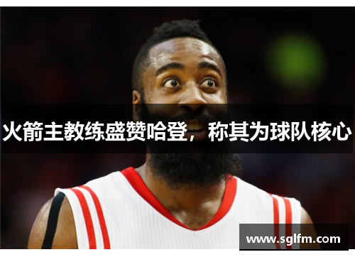 火箭主教练盛赞哈登，称其为球队核心