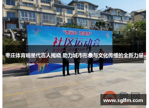枣庄体育明星代言人揭晓 助力城市形象与文化传播的全新力量