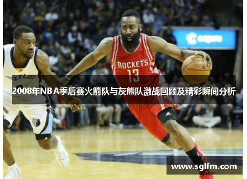 2008年NBA季后赛火箭队与灰熊队激战回顾及精彩瞬间分析