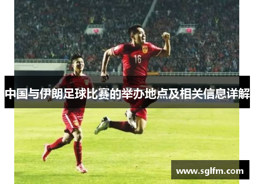 中国与伊朗足球比赛的举办地点及相关信息详解