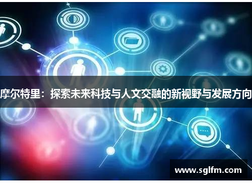 摩尔特里：探索未来科技与人文交融的新视野与发展方向