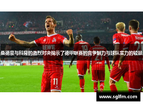 桑德豪与科隆的激烈对决揭示了德甲联赛的竞争魅力与球队实力的较量