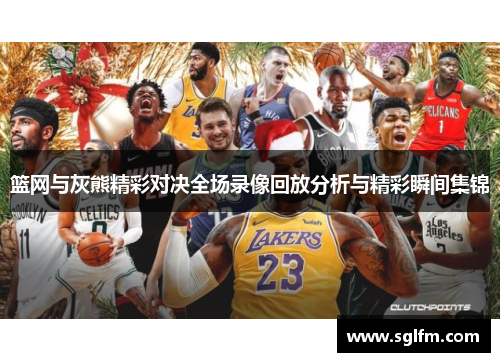 篮网与灰熊精彩对决全场录像回放分析与精彩瞬间集锦