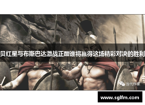 贝红星与布斯巴达激战正酣谁将赢得这场精彩对决的胜利