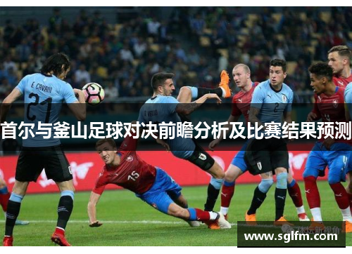 首尔与釜山足球对决前瞻分析及比赛结果预测