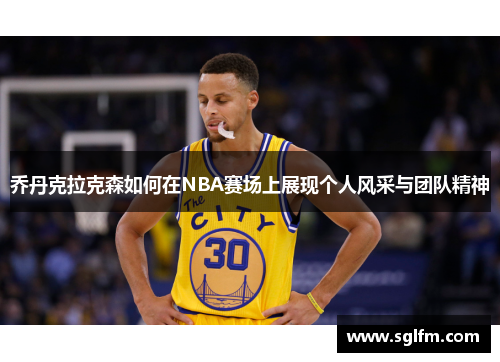 乔丹克拉克森如何在NBA赛场上展现个人风采与团队精神