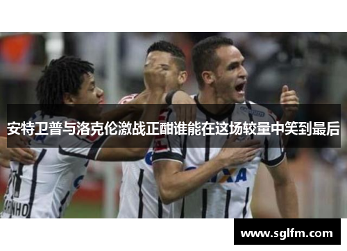 安特卫普与洛克伦激战正酣谁能在这场较量中笑到最后