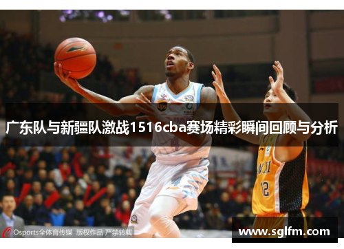 广东队与新疆队激战1516cba赛场精彩瞬间回顾与分析
