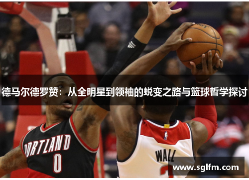 德马尔德罗赞：从全明星到领袖的蜕变之路与篮球哲学探讨