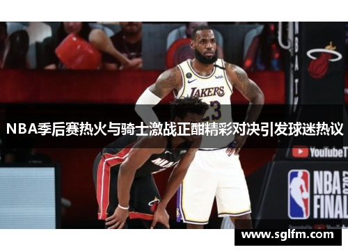NBA季后赛热火与骑士激战正酣精彩对决引发球迷热议